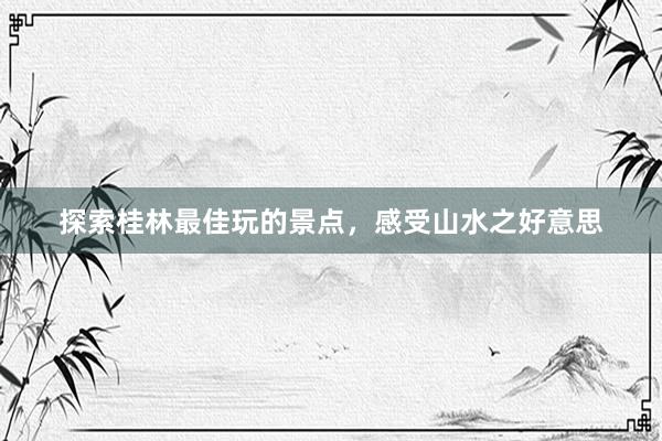 探索桂林最佳玩的景点，感受山水之好意思