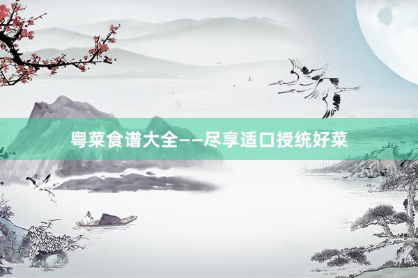 粤菜食谱大全——尽享适口授统好菜